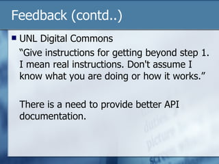 Feedback (contd..) UNL Digital Commons “Give instructions for getting beyond step 1. I mean real instructions. Don't assume I know what you are doing or how it works.” There is a need to provide better API documentation. 