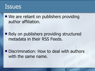 Issues We are reliant on publishers providing author affiliation. Rely on publishers providing structured metadata in their RSS Feeds. Discrimination: How to deal with authors with the same name. 