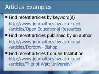Articles Examples Find recent articles by keyword(s) http:// www.journaltocs.hw.ac.uk/api /articles/Open Educational Resources Find recent articles published by an author http:// www.journaltocs.hw.ac.uk/api /articles/ Dorothy+Bishop Find recent articles from an Institution http:// www.journaltocs.hw.ac.uk/api /articles/”Heriot Watt University” 