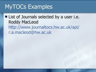 MyTOCs Examples List of Journals selected by a user i.e. Roddy MacLeod http:// www.journaltocs.hw.ac.uk/api / [email_address] 