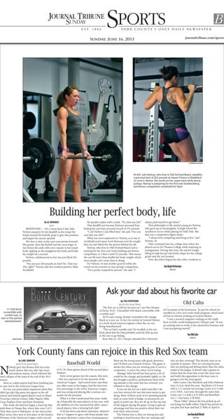 journaltribune.com/sports
SportSE s t. 1 8 8 4 Y o r k C o u n t Y ’ s o n l Y d a i l Y n E w s p a p E r
BSunday
Sunday, June 16, 2013
Building her perfect body, life
By AL EDWARDS
Sports
BIDDEFORD — On a warm June 6 day, Julia
Nyitray prepares for her deadlift as she wraps her
hands around the barbell, grips it, gets into position
and begins her ascent upward.
Her face is stoic as her eyes concentrate forward.
She grunts, then the barbell and her torso begin to
rise before she ends with every muscle in her toned
body rippling as she straightens her body and holds
the weight for a second.
Nyitray, unbeknownst to her, has just lifted 265
pounds.
“You just put 265 pounds on that? No. That was
250, right?” Nyitray asks her workout partner, Mike
Archibald.
He quickly replies with a smile. “No, that was 265.”
That deadlift just became Nyitray’s personal best,
besting her previous personal record of 255 pounds.
“I can’t believe I just lifted that,” she said. “Are you
sure that was 265?”
What was most impressive to Nyitray, as it was to
Archibald and trainer Scott Fleurant, isn’t the weight
that was just lifted, but the person behind the lift.
Nyitray, who lives in Old Orchard Beach and is
training for her first-ever body building and fitness
competition, is 5-foot-2 and 115 pounds. That means
she can lift more than double her body weight, which
most people can’t come close to doing.
For Nyitray, it’s just another goal hit while she
travels on her journey to next spring’s competition.
“I’m a pretty competitive person,” she said. “I
always push myself to get better.”
That philosophy in life started young for Nyitray,
who grew up in Farmingdale. In high school she
excelled at soccer while playing for Hall-Dale. She
also was a competitive figure skater.
“I always love competing and being active,” said
Nyitray, 24.
That continued into her college years when she
played soccer for Thomas College while majoring in
management. During that time, she started weight
lifting to help her get into better shape for the college
grind, and she was hooked.
Now, she either begins her day with a workout or
At left: Julia Nyitray, who lives in Old Orchard Beach, deadlifts
a personal best of 265 pounds at Impact Fitness in Biddeford
on June 6. Above: She works on her upper back while doing
pullups. Nyitray is preparing for her first ever bodybuilding
and fitness competition scheduled for April.
SeeBodyPerfection
PAGEB2
Ask your dad about his favorite car
ByTIM STENTIFORD
Special to the JournalTribune
“My first car is still my favorite car,” says Ben Hoeper
of Dover, N.H., “a beautiful 1936 Buick convertible with
a rumble seat.”
At 95 years young, Hoeper remembers the vintage
Buick as a new car. In fact, he worked at General Motors
as a fresh-faced research engineer when the car was
being manufactured.
“The car had a rumble seat,” he recalled, as his son
Dick joked that his Dad probably used the fold up seat
in the rear to go fishing.
Born July 23, 1917, Hoeper attended the University
of Cincinnati in his hometown. To pay for school, he
enrolled in a five-year work-study program, which land-
ed him in Detroit working at General Motors.
“I was a research engineer working on the ninth
floor at GM’s world headquarters,” Hoeper said. “It was
an exciting time to work in the automotive business and
I was just getting started.”
Old Cahs
SeeOldCahs
PAGEB2
A 1936 Buick
convertible with
rumble seat, as
seen in this period
advertisement.
SUBMITTED PHOTO
ALEDWARDS/JournalTribune
York County fans can rejoice in this Red Sox team
By CARL JOHNSON
Special to the JournalTribune
N
obody gave this Boston Red Sox team
much chance this year after last year’s
horrendous season, which followed the
total collapse of the team at the end of the 2011
season.
Most so-called experts had them finishing last
or near last in the American League East.
No one was particularly impressed when they
didn’t go after big name free agents in the off
season and instead signed players such as Shane
Victorino, Johnny Gomes, Mike Napoli, Mike
Carp, Stephen Drew and Ryan Dempster.
This week, the Red Sox began a road trip that
took them to Tampa Bay, where they won 2 of 3.
They then went to Baltimore. At the close of the
Rays series, they were in first place in the Eastern
Division of the American League, with a record
of 41-26, three games ahead of the second place
Yankees.
Sixty-seven games into the season, this team
– that was expected to be the doormat of the
American League – had scored more runs than
any other team in the league, had the best won-
loss percentage in the entire American League,
and was acting and playing like a serious con-
tender for the pennant.
What is it that transformed this team, made
up of basically the same players as last year, with
the addition of a few seasoned but older, experi-
enced players, into a winning ball club?
A lot has been said about chemistry, whatever
that is. I happen to agree with those people who
say great chemistry comes from winning games.
Show me the losing team with good chemistry
and I’ll show you a bunch of losers. The game is
always fun when you are winning and, if you’re a
competitor, is never fun when you’re losing.
Manager John Farrell has been given a lot of
credit for the change and probably rightly so. He
has brought a positive, professional, hard-work-
ing attitude to the team that has certainly con-
tributed to the change.
If you see the Sox on a daily basis like I do,
you have noticed the way this team seems to get
along. More of them seem to be sprouting beards
daily as some kind of badge, as announcers are
quick to point out, they are all up on the top step
of the dugout during the game, trying to gain an
advantage and they are positive about their out-
look when interviewed.
The bottom line is, they are having fun and
working so hard because they are winning, and
why are they winning? This should come as no
surprise to anyone. They are winning because
they are pitching and hitting better than the other
teams in the league. It doesn’t take a genius to
realize that the team that scores the most runs
and holds the opposition to the least runs, is
going to win the most games.
John Lester, Clay Buchholz and Felix Dubront
were 12-0 in April this year. Buchholz is 9-0 now
with a 1.71 earned run average, Lester is 6-3 with
a 4.12 ERA. Last year, through the same date,
Lester was 3-4 with a 4.57 ERA and Buchholz
was 7-2 but had a 5.38 ERA.
Those “older” players the Sox picked up are
not doing too badly either. Napoli has proven he
can play first base and had 27 RBIs in April to
SeeBaseballWorld
PAGEB4
Baseball World
 