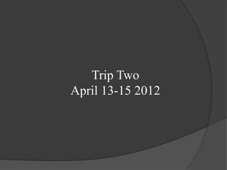 Trip Two
April 13-15 2012
 