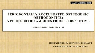 PERIODONTALLY ACCELERATED OSTEOGENIC
ORTHODONTICS:
A PERIO-ORTHO AMBIDEXTROUS PERSPECTIVE
ANUJ SINGH PARIHAR, et al
PRESENTED BY: Dr. SHUNMUGA PRASANTH
GUIDED BY: Dr. DEEPA PONNAIYAN
J FAMILY MED PRIM CARE
 