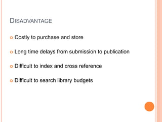 DISADVANTAGE
 Costly to purchase and store
 Long time delays from submission to publication
 Difficult to index and cross reference
 Difficult to search library budgets
 