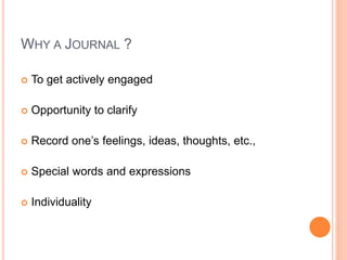WHY A JOURNAL ?
 To get actively engaged
 Opportunity to clarify
 Record one’s feelings, ideas, thoughts, etc.,
 Special words and expressions
 Individuality
 