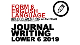 JOURNAL
WRITING
LOWER 6 2019
FORM 6
ENGLISH
LANGUAGEKOLEJ ISLAM SULTAN ALAM SHAHSLIDES BY NUR AZLIN ZAINALALUDIN
 