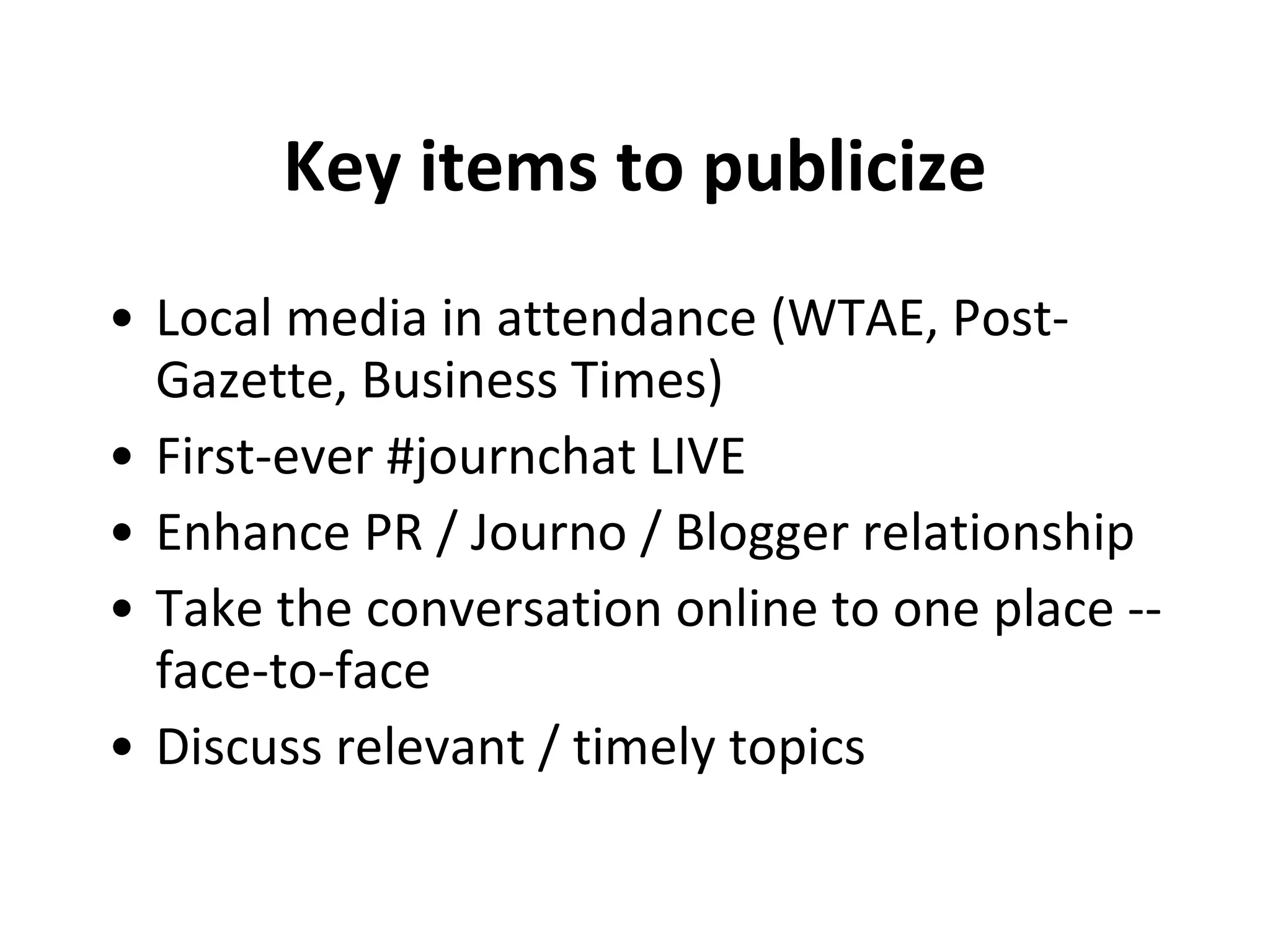 Key items to publicize Local media in attendance (WTAE, Post-Gazette, Business Times) First-ever #journchat LIVE Enhance PR / Journo / Blogger relationship Take the conversation online to one place -- face-to-face  Discuss relevant / timely topics 