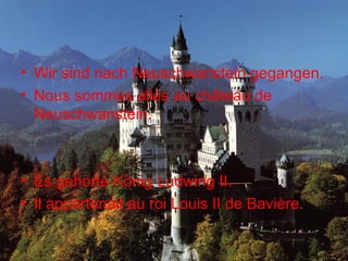 Wir sind nach Neuschwanstein gegangen. Nous sommes allés au château de Neuschwanstein. Es gehörte König Ludwing II. Il appartenait au roi Louis II de Bavière. 