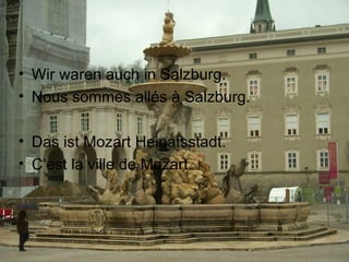 Wir waren auch in Salzburg. Nous sommes allés à Salzburg. Das ist Mozart Heinatsstadt. C’est la ville de Mozart. 