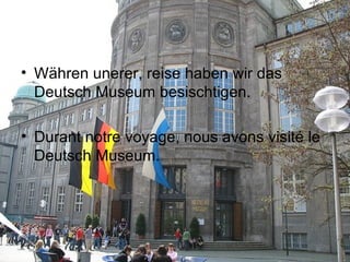 Währen unerer, reise haben wir das Deutsch Museum besischtigen. Durant notre voyage, nous avons visité le Deutsch Museum. 