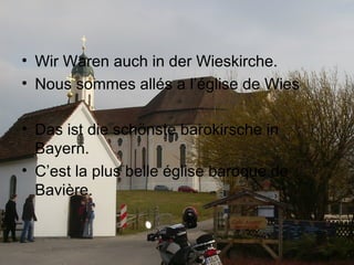 Wir Waren auch in der Wieskirche. Nous sommes allés a l’église de Wies Das ist die schönste barokirsche in Bayern. C’est la plus belle église baroque de Bavière. 