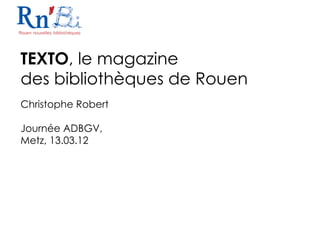 TEXTO, le magazine
des bibliothèques de Rouen
Christophe Robert

Journée ADBGV,
Metz, 13.03.12
 