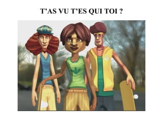 T’AS VU T’ES QUI TOI ? 