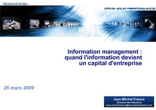 Information management :
               quand l'information devient
                    un capital d'entreprise



25 mars 2009

                                   Jean-Michel Franco
                                      Directeur des Solutions
                             Jean-michel.franco@businessdecision.com
 