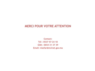 MERCI POUR VOTRE ATTENTION


               Contact:
        Tél : 0537 57 24 10
        GSM : 0654 31 37 39
    Email: nlasfar@mcinet.gov.ma
 
