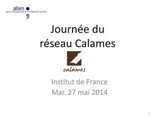 Journée du
réseau Calames
Institut de France
Mar. 27 mai 2014
1
 