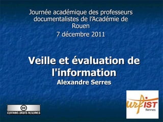 Veille et évaluation de l'information Alexandre Serres Journée académique des professeurs documentalistes de l’Académie de Rouen 7 décembre 2011 