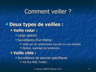 Comment veiller ? Deux types de veilles : Veille radar : Large spectre Surveillance d’un thème : Veille sur de nombreuses sources en une requête Alertes, repérage de tendances… Veille cible :  Surveillance de sources spécifiques Vi a flux RSS, Twitter… 