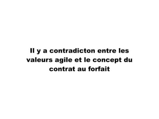 Il y a contradicton entre les
valeurs agile et le concept du
contrat au forfait
 