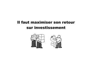 Il faut maximiser son retour
sur investissement
 