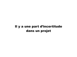 Il y a une part d’incertitude
dans un projet
 
