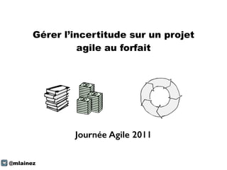 Gérer l’incertitude sur un projet
agile au forfait
@mlainez
Journée Agile 2011
 