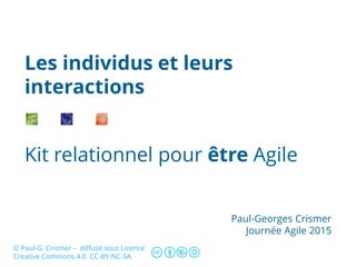 Kit relationnel pour être Agile
Les individus et leurs
interactions
Paul-Georges Crismer
Journée Agile 2015
© Paul-G. Crismer – diffusé sous Licence
Creative Commons 4.0 CC-BY-NC-SA
 