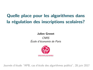 Quelle place pour les algorithmes dans
la r´egulation des inscriptions scolaires?
Julien Grenet
CNRS
´Ecole d’´economie de Paris
Journ´ee d’´etude “APB, cas d’´ecole des algorithmes publics”, 28 juin 2017
 