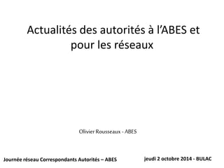 Actualités des autorités à l’ABES et
pour les réseaux
Journée réseau Correspondants Autorités – ABES jeudi 2 octobre 2014 - BULAC
OlivierRousseaux - ABES
 