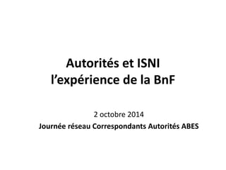 Autorités et ISNI
l’expérience de la BnF
2 octobre 2014
Journée réseau Correspondants Autorités ABES
 