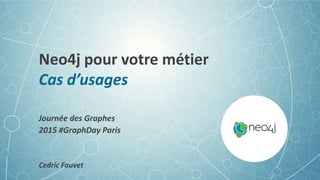 Neo4j pour votre métier
Cas d’usages
Journée des Graphes
2015 #GraphDay Paris
Cedric Fauvet
 