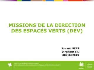 1
MISSIONS DE LA DIRECTION
DES ESPACES VERTS (DEV)
Arnaud STAS
Directeur a.i.
08/10/2015
 