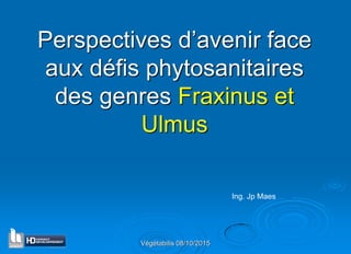 Végétabilis 08/10/2015
Perspectives d’avenir face
aux défis phytosanitaires
des genres Fraxinus et
Ulmus
Ing. Jp Maes
 