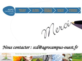 Valoriser les
        Mieux nous    Un réseau                    Former les    Perspectives
                                   thématiques
         connaître   laboratoire                   étudiants     et conclusion
                                   scientifiques




Nous contacter : scd@agrocampus-ouest.fr

                                                                www.agrocampus-ouest.fr
 