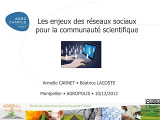 Les enjeux des réseaux sociaux
pour la communauté scientifique




  Armelle CARNET • Béatrice LACOSTE

 Montpellier • AGROPOLIS • 10/12/2012



                                        www.agrocampus-ouest.fr
 