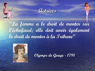 Actrices “ La femme a le droit de monter sur l’échafaud; elle doit avoir également le droit de monter à la Tribune” Olympe de Gouge - 1791 
