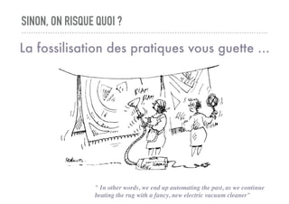 SINON, ON RISQUE QUOI ?
La fossilisation des pratiques vous guette ...
" In other words, we end up automating the past, as...