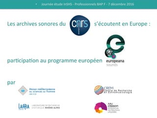 Les	
  archives	
  sonores	
  du	
  	
  	
  	
  	
  	
  	
  	
  CNRS	
  	
  	
  s’écoutent	
  en	
  Europe	
  :	
  	
  
	
  
	
  
	
  
	
  
par9cipa9on	
  au	
  programme	
  européen	
  	
  
	
  
	
  
par	
  
•  Journée	
  étude	
  InSHS	
  -­‐	
  Professionnels	
  BAP	
  F	
  -­‐	
  7	
  décembre	
  2016	
  
 