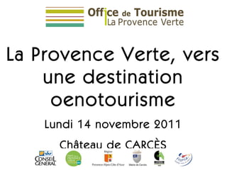 La Provence Verte, vers une destination oenotourisme Lundi 14 novembre 2011 Château de CARCÈS 