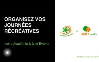 03/05/12
Ivoire Académie & Ivoir’Events
ORGANISEZ VOS
JOURNÉES
RÉCRÉATIVES &
Abidjan, le 18 Avril 2016
 