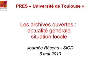 Les archives ouvertes :  actualité générale situation locale Journée Réseau - SICD 6 mai 2010 PRES « Université de Toulouse » 