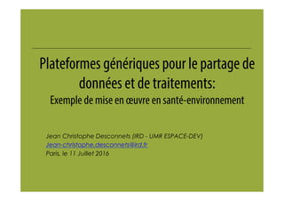 Plateformes génériques pour le partage de
données et de traitements:
Exemple de mise en œuvre en santé-environnement
Jean Christophe Desconnets (IRD - UMR ESPACE-DEV)
Jean-christophe.desconnets@ird.fr
Paris, le 11 Juillet 2016
 