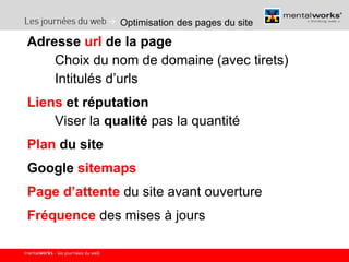 Optimisation des pages du site Adresse  url  de la page Choix du nom de domaine (avec tirets) Intitulés d’urls Liens  et réputation Viser la  qualité  pas la quantité Plan  du site Google  sitemaps Page d’attente  du site avant ouverture Fréquence  des mises à jours 