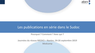 Les publications en série dans le Sudoc
Pourquoi ? Comment ? Avec qui ?
Journées du réseau MEDICI – Nantes, 24-26 septembre 2019
Medcamp
 