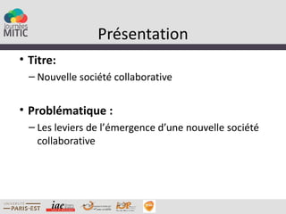 Présentation
• Titre:
  – Nouvelle société collaborative


• Problématique :
  – Les leviers de l’émergence d’une nouvelle société
    collaborative
 