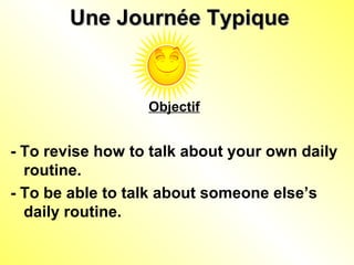 Une Journée TypiqueUne Journée Typique
Objectif
- To revise how to talk about your own daily
routine.
- To be able to talk about someone else’s
daily routine.
 