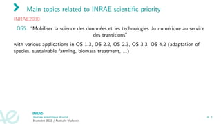 Main topics related to INRAE scientific priority
INRAE2030
OS5: “Mobiliser la science des donnnées et les technologies du...