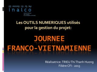 JOURNEE
FRANCO-VIETNAMIENNE
Les OUTILS NUMERIQUES utilisés
pour la gestion du projet:
Réalisatrice:TRIEUThiThanh Huong
Filière CFI - 2013
 