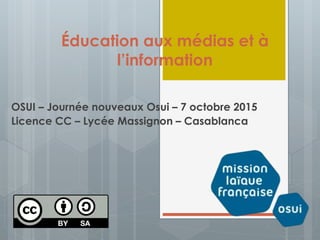 Éducation aux médias et à
l’information
OSUI – Journée nouveaux Osui – 7 octobre 2015
Licence CC – Lycée Massignon – Casablanca
 