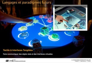 Langages et paradigmes futurs
2. INTERFACES & INTERACTIONS




 Tactile & Interfaces Tangibles
 Faire communiquer des objets réels et des interfaces virtuelles


             Reactable                                                                                                                  A1‐ ATELIER DESIGN D’INTERACTIVITE 2011‐2012
             hQp://fr.wikipedia.org/wiki/Reactable   Interac(on_interac(vité_interface: plas(cité des supports_u(lisateurs/ IUT La Roche sur Yon/20 Octobre 2011 /Laurent  Neyssensas
                                                                                                                                                F.Michel - L. Neyssensas - C.Thiery
 